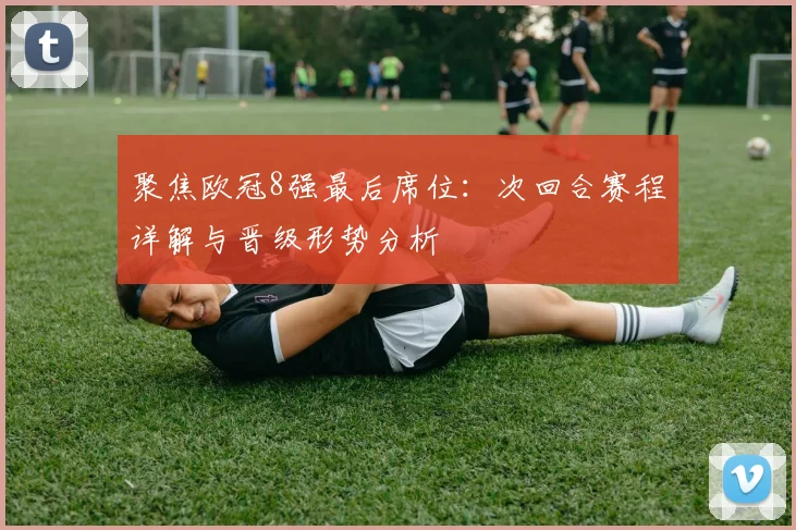 聚焦欧冠8强最后席位：次回合赛程详解与晋级形势分析
