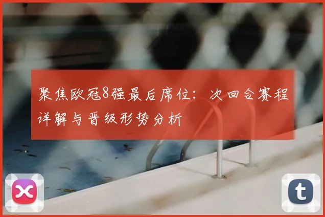聚焦欧冠8强最后席位：次回合赛程详解与晋级形势分析
