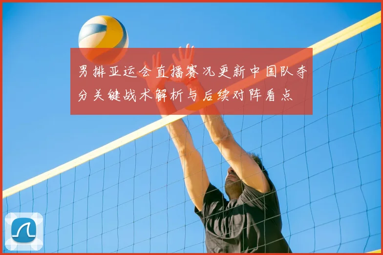 男排亚运会直播赛况更新中国队夺分关键战术解析与后续对阵看点