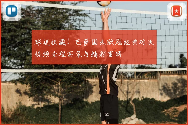 球迷收藏！巴萨国米欧冠经典对决视频全程实录与精彩剪辑