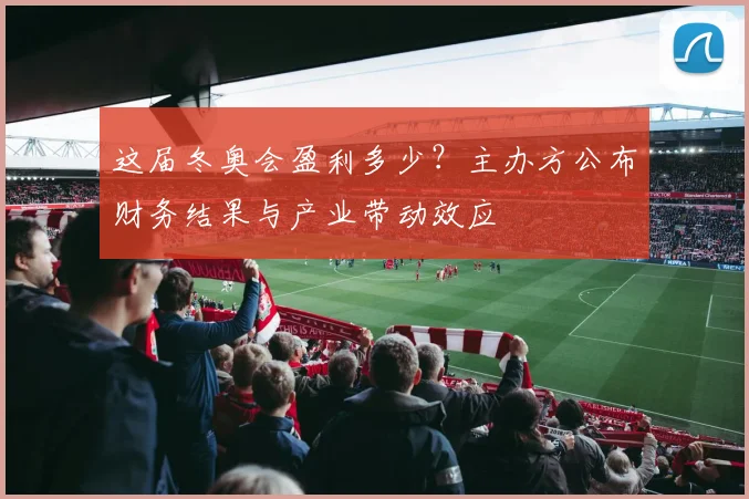 这届冬奥会盈利多少？主办方公布财务结果与产业带动效应