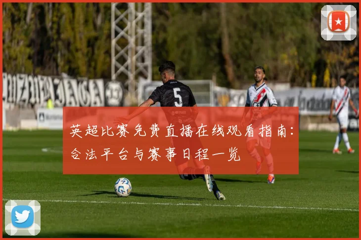 英超比赛免费直播在线观看指南：合法平台与赛事日程一览