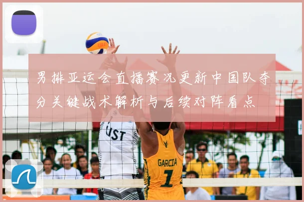 男排亚运会直播赛况更新中国队夺分关键战术解析与后续对阵看点