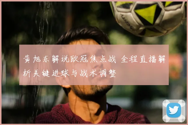 黄旭东解说欧冠焦点战 全程直播解析关键进球与战术调整