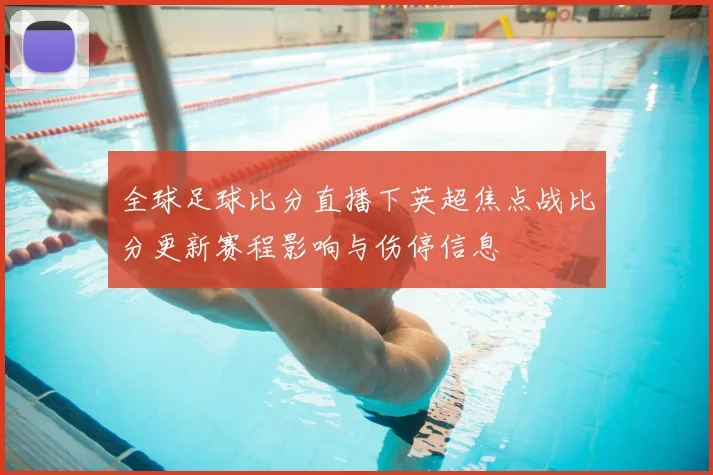 全球足球比分直播下英超焦点战比分更新赛程影响与伤停信息