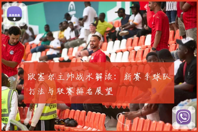 欧塞尔主帅战术解读：新赛季球队打法与联赛排名展望
