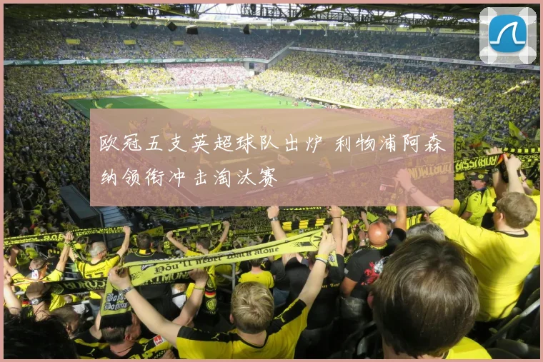 欧冠五支英超球队出炉 利物浦阿森纳领衔冲击淘汰赛