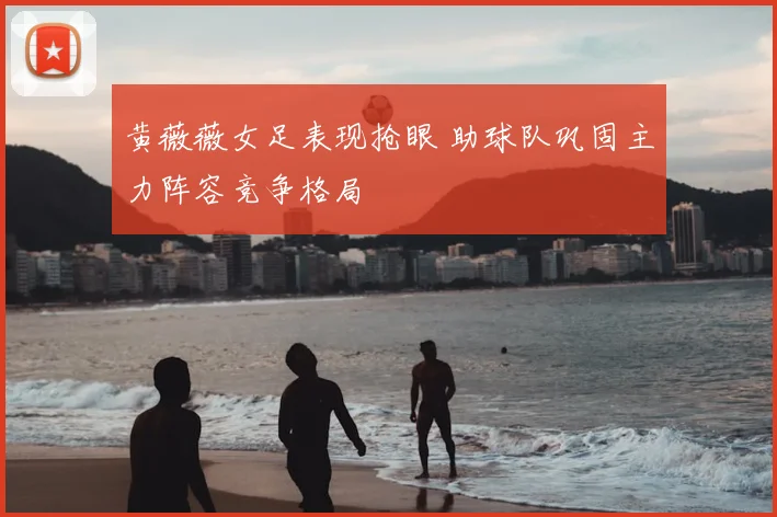 黄薇薇女足表现抢眼 助球队巩固主力阵容竞争格局