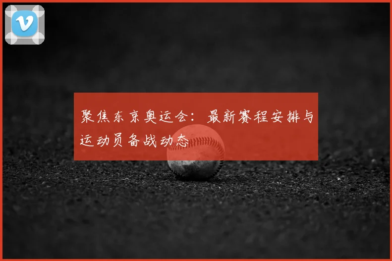 聚焦东京奥运会：最新赛程安排与运动员备战动态