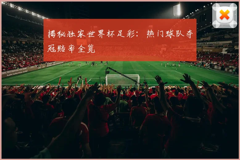 揭秘独家世界杯足彩：热门球队夺冠赔率全览